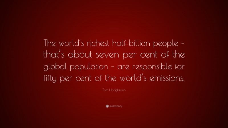 Tom Hodgkinson Quote: “The world’s richest half billion people – that’s about seven per cent of the global population – are responsible for fifty per cent of the world’s emissions.”