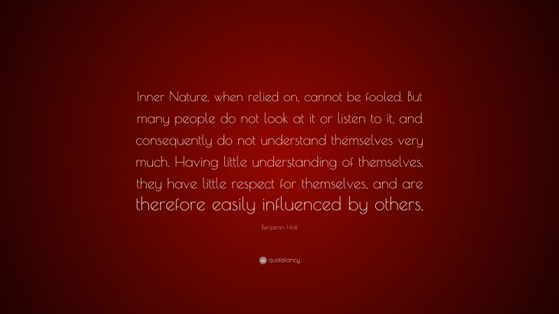 Benjamin Hoff Quote: “Inner Nature, when relied on, cannot be fooled. But many people do not look at it or listen to it, and consequently do not understand themselves very much. Having little understanding of themselves, they have little respect for themselves, and are therefore easily influenced by others.”