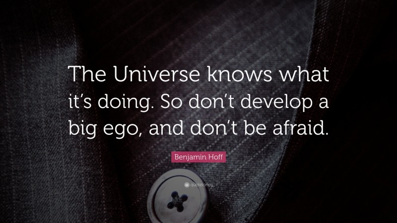 Benjamin Hoff Quote: “The Universe knows what it’s doing. So don’t develop a big ego, and don’t be afraid.”