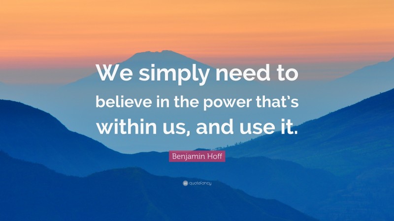 Benjamin Hoff Quote: “We simply need to believe in the power that’s within us, and use it.”