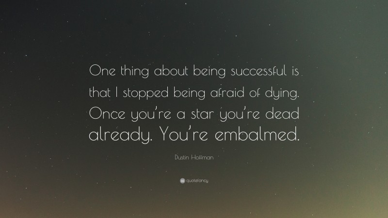 Dustin Hoffman Quote: “One thing about being successful is that I stopped being afraid of dying. Once you’re a star you’re dead already. You’re embalmed.”