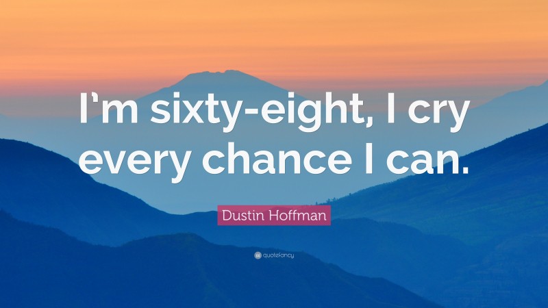 Dustin Hoffman Quote: “I’m sixty-eight, I cry every chance I can.”