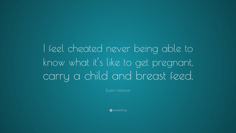Dustin Hoffman Quote: “I feel cheated never being able to know what it’s like to get pregnant, carry a child and breast feed.”