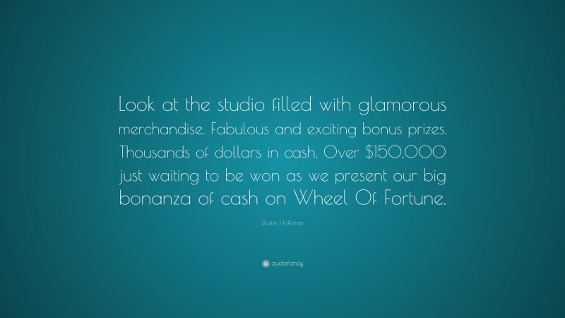Dustin Hoffman Quote: “Look at the studio filled with glamorous merchandise. Fabulous and exciting bonus prizes. Thousands of dollars in cash. Over $150,000 just waiting to be won as we present our big bonanza of cash on Wheel Of Fortune.”