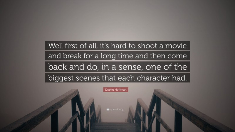 Dustin Hoffman Quote: “Well first of all, it’s hard to shoot a movie and break for a long time and then come back and do, in a sense, one of the biggest scenes that each character had.”