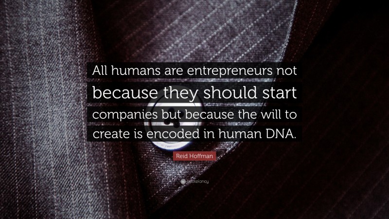 Reid Hoffman Quote: “All humans are entrepreneurs not because they should start companies but because the will to create is encoded in human DNA.”