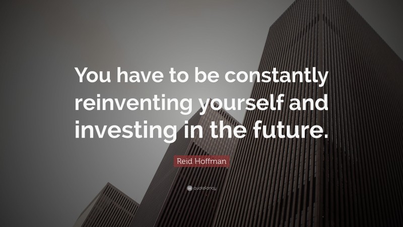 Reid Hoffman Quote: “You have to be constantly reinventing yourself and investing in the future.”
