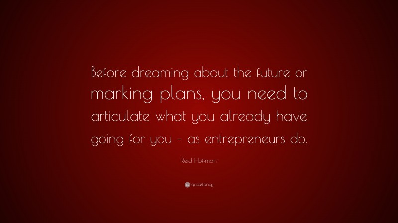Reid Hoffman Quote: “Before dreaming about the future or marking plans, you need to articulate what you already have going for you – as entrepreneurs do.”
