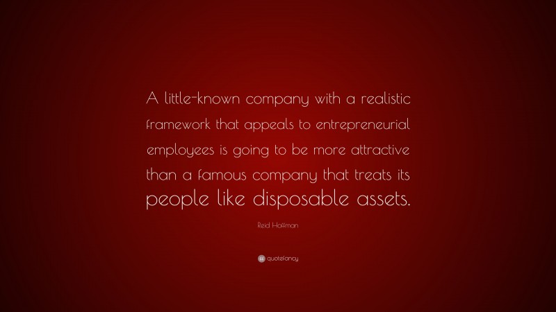 Reid Hoffman Quote: “A little-known company with a realistic framework that appeals to entrepreneurial employees is going to be more attractive than a famous company that treats its people like disposable assets.”