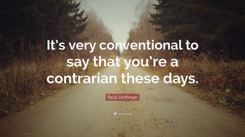 Reid Hoffman Quote: “It’s very conventional to say that you’re a contrarian these days.”