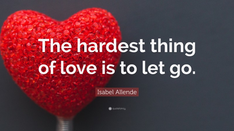 Isabel Allende Quote: “The hardest thing of love is to let go.”