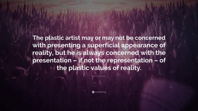 Hans Hofmann Quote: “The plastic artist may or may not be concerned with presenting a superficial appearance of reality, but he is always concerned with the presentation – if not the representation – of the plastic values of reality.”