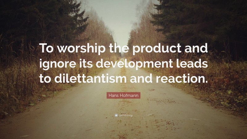 Hans Hofmann Quote: “To worship the product and ignore its development leads to dilettantism and reaction.”