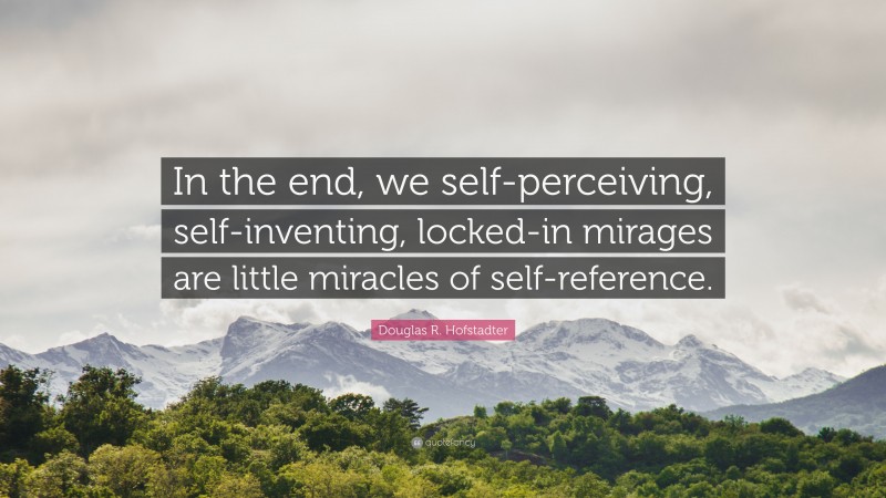 Douglas R. Hofstadter Quote: “In the end, we self-perceiving, self-inventing, locked-in mirages are little miracles of self-reference.”