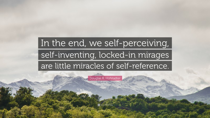 Douglas R. Hofstadter Quote: “In the end, we self-perceiving, self-inventing, locked-in mirages are little miracles of self-reference.”