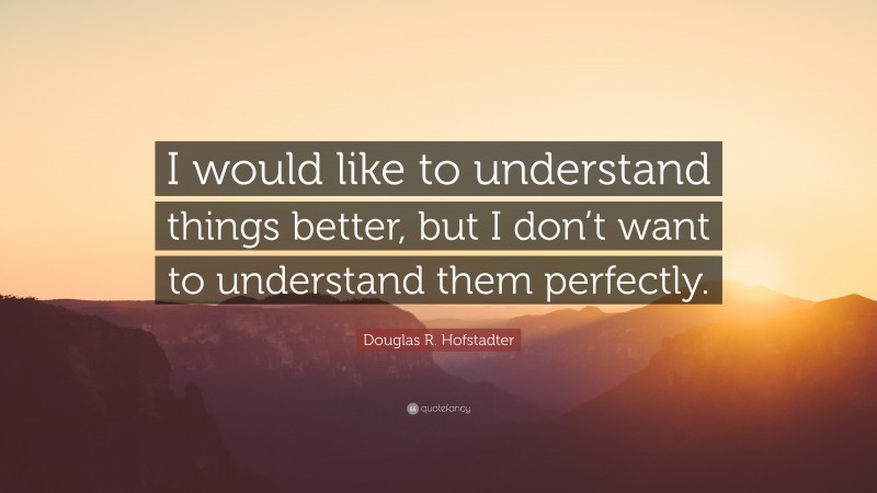 Douglas R. Hofstadter Quote: “I would like to understand things better, but I don’t want to understand them perfectly.”