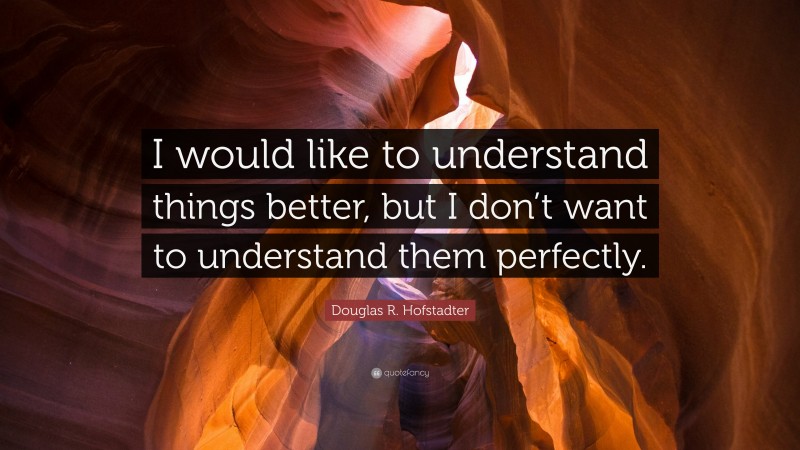 Douglas R. Hofstadter Quote: “I would like to understand things better, but I don’t want to understand them perfectly.”