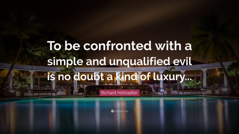 Richard Hofstadter Quote: “To be confronted with a simple and unqualified evil is no doubt a kind of luxury...”