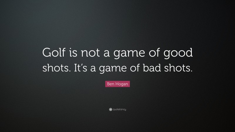 Ben Hogan Quote: “Golf is not a game of good shots. It’s a game of bad shots.”