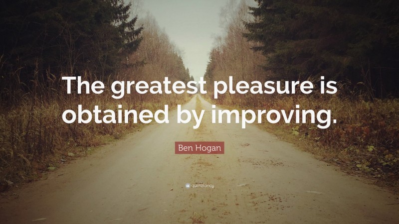 Ben Hogan Quote: “The greatest pleasure is obtained by improving.”