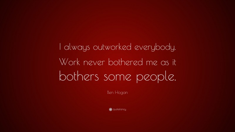Ben Hogan Quote: “I always outworked everybody. Work never bothered me as it bothers some people.”