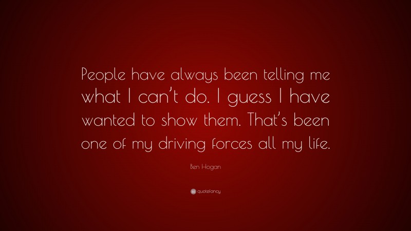 Ben Hogan Quote: “People have always been telling me what I can’t do. I guess I have wanted to show them. That’s been one of my driving forces all my life.”