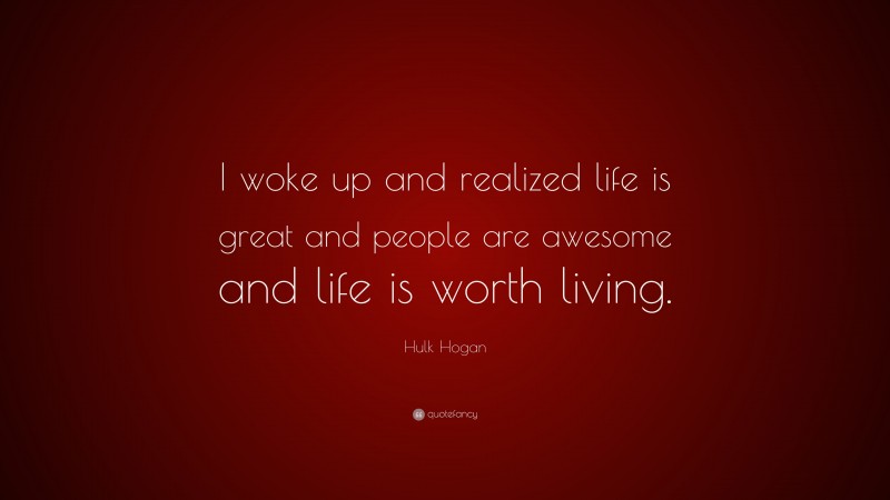 Hulk Hogan Quote: “I woke up and realized life is great and people are awesome and life is worth living.”
