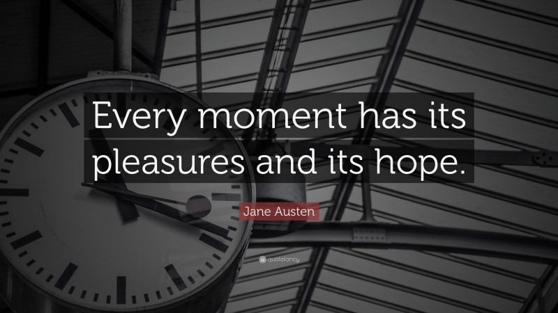 Jane Austen Quote: “Every moment has its pleasures and its hope.”