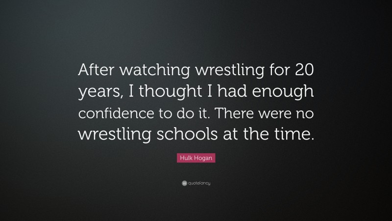 Hulk Hogan Quote: “After watching wrestling for 20 years, I thought I had enough confidence to do it. There were no wrestling schools at the time.”