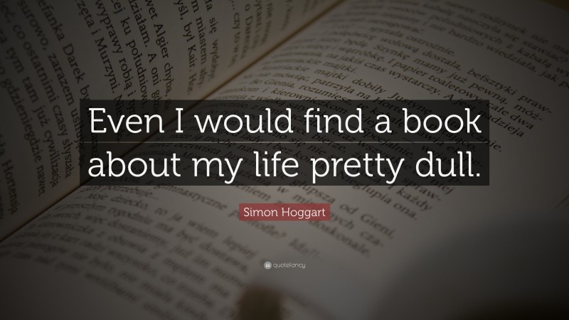 Simon Hoggart Quote: “Even I would find a book about my life pretty dull.”