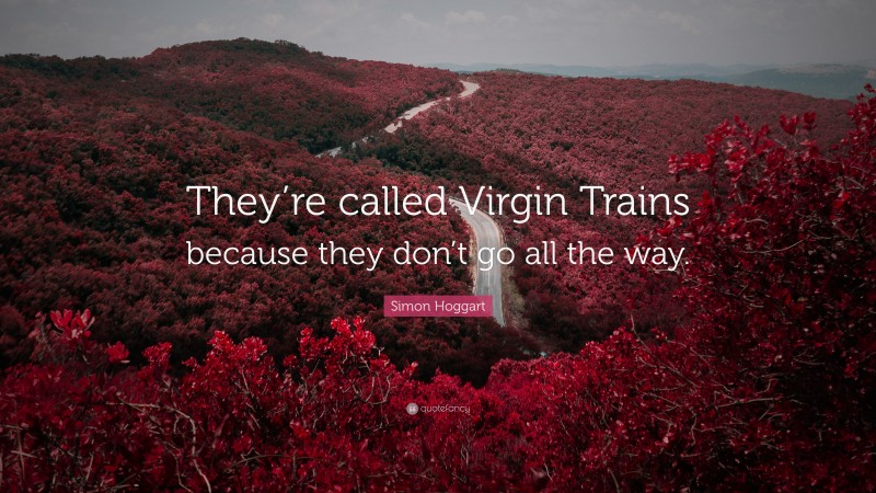 Simon Hoggart Quote: “They’re called Virgin Trains because they don’t go all the way.”