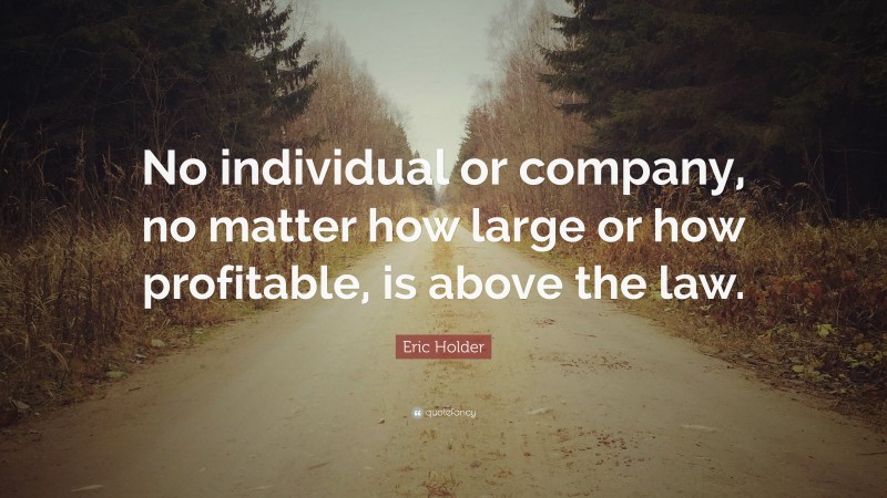 Eric Holder Quote: “No individual or company, no matter how large or how profitable, is above the law.”