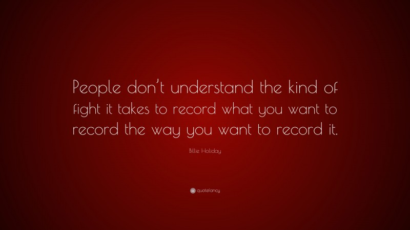 Billie Holiday Quote: “People don’t understand the kind of fight it takes to record what you want to record the way you want to record it.”