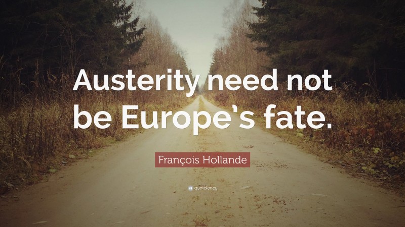 François Hollande Quote: “Austerity need not be Europe’s fate.”