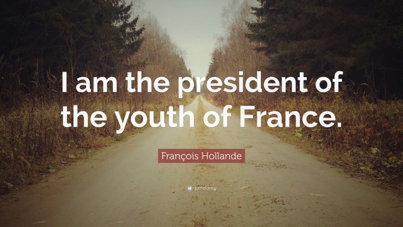 François Hollande Quote: “I am the president of the youth of France.”