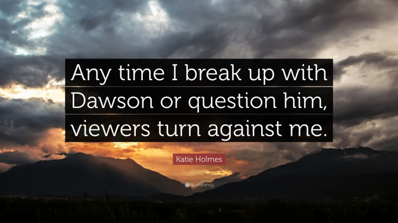 Katie Holmes Quote: “Any time I break up with Dawson or question him, viewers turn against me.”