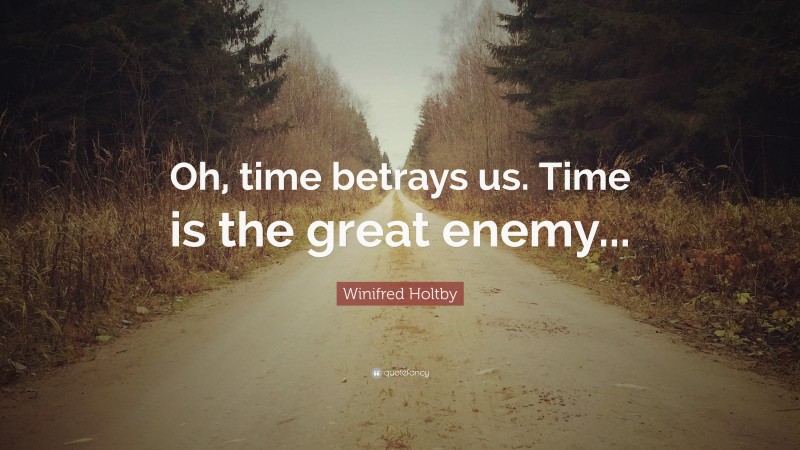Winifred Holtby Quote: “Oh, time betrays us. Time is the great enemy...”
