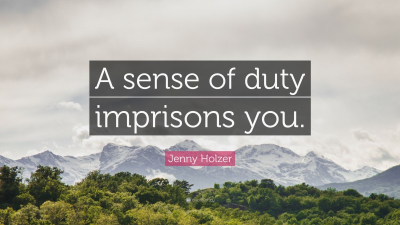 Jenny Holzer Quote: “A sense of duty imprisons you.”