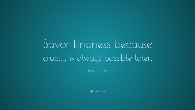 Jenny Holzer Quote: “Savor kindness because cruelty is always possible later.”