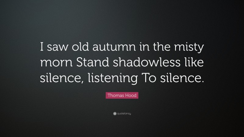 Thomas Hood Quote: “I saw old autumn in the misty morn Stand shadowless like silence, listening To silence.”