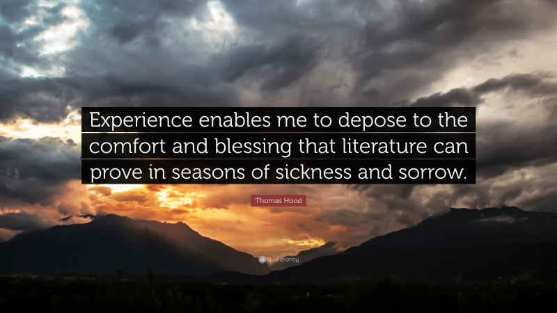 Thomas Hood Quote: “Experience enables me to depose to the comfort and blessing that literature can prove in seasons of sickness and sorrow.”