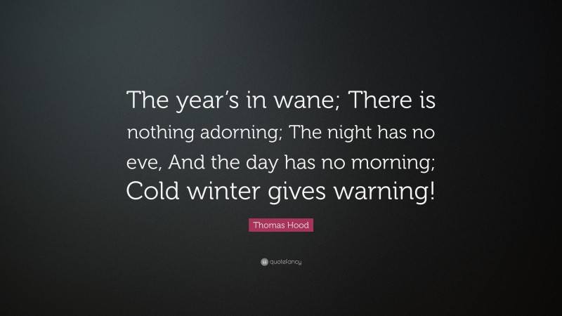 Thomas Hood Quote: “The year’s in wane; There is nothing adorning; The night has no eve, And the day has no morning; Cold winter gives warning!”