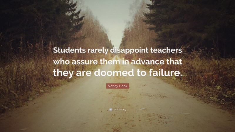 Sidney Hook Quote: “Students rarely disappoint teachers who assure them in advance that they are doomed to failure.”
