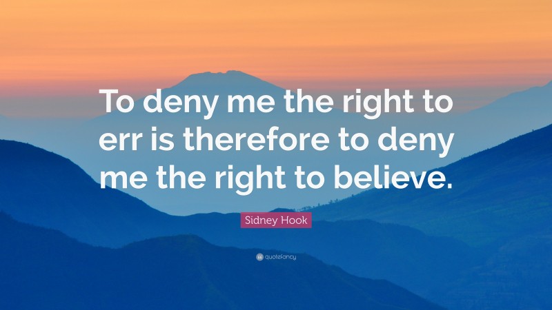 Sidney Hook Quote: “To deny me the right to err is therefore to deny me the right to believe.”