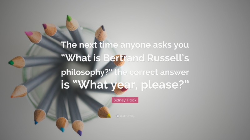 Sidney Hook Quote: “The next time anyone asks you “What is Bertrand Russell’s philosophy?” the correct answer is “What year, please?””