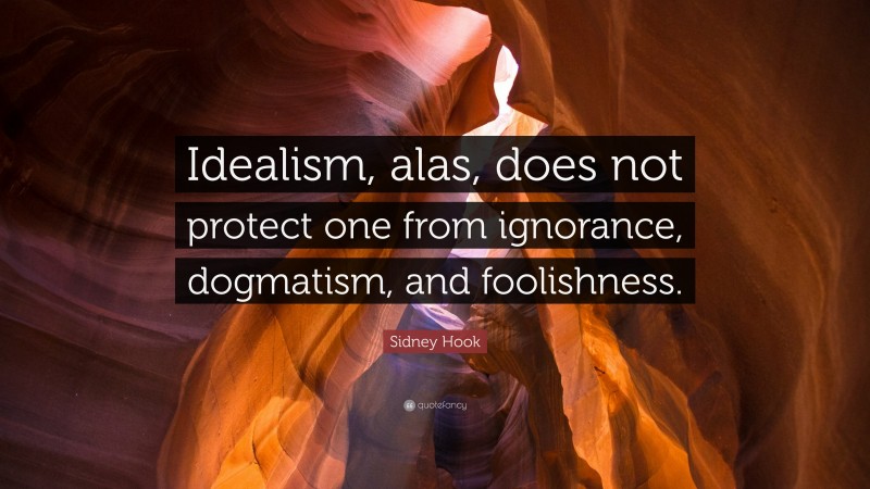 Sidney Hook Quote: “Idealism, alas, does not protect one from ignorance, dogmatism, and foolishness.”