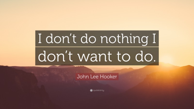 John Lee Hooker Quote: “I don’t do nothing I don’t want to do.”