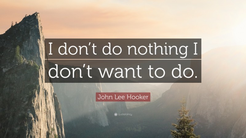 John Lee Hooker Quote: “I don’t do nothing I don’t want to do.”