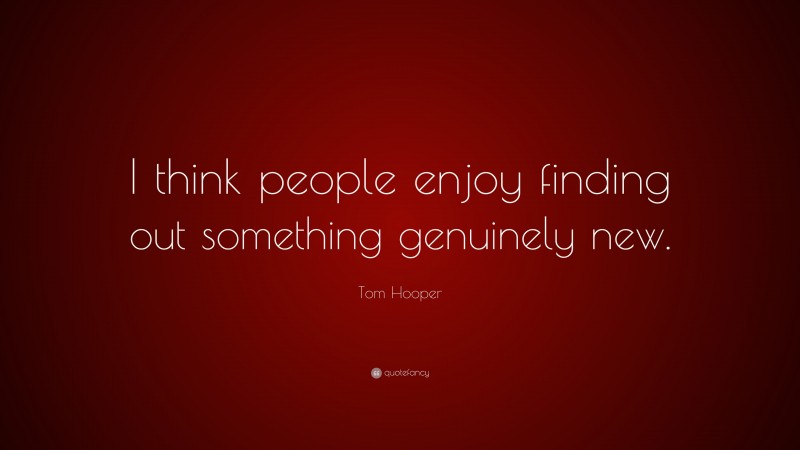 Tom Hooper Quote: “I think people enjoy finding out something genuinely new.”