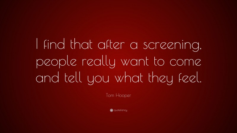 Tom Hooper Quote: “I find that after a screening, people really want to come and tell you what they feel.”